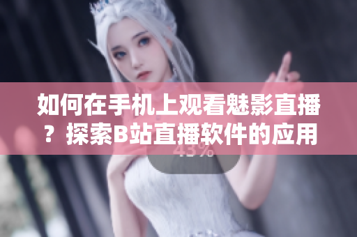 如何在手机上观看魅影直播？探索B站直播软件的应用技巧