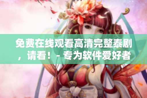 免费在线观看高清完整泰剧，请看！- 专为软件爱好者打造