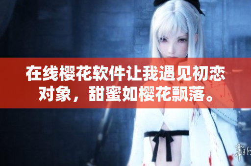 在线樱花软件让我遇见初恋对象，甜蜜如樱花飘落。