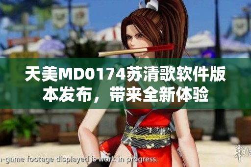 天美MD0174苏清歌软件版本发布，带来全新体验