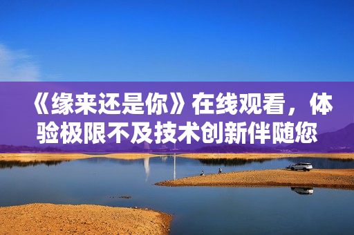《缘来还是你》在线观看，体验极限不及技术创新伴随您#.
