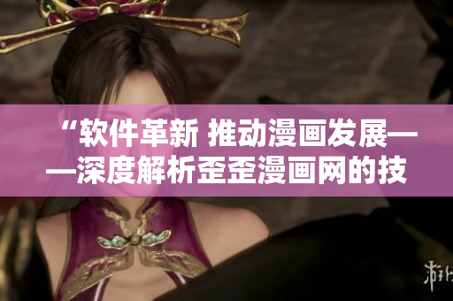 “软件革新 推动漫画发展——深度解析歪歪漫画网的技术升级及其意义”