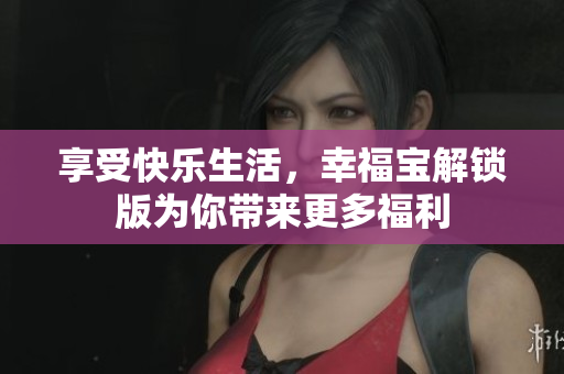 享受快乐生活，幸福宝解锁版为你带来更多福利