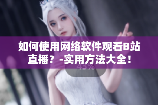 如何使用网络软件观看B站直播？-实用方法大全！