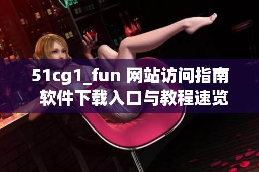 51cg1_fun 网站访问指南  软件下载入口与教程速览