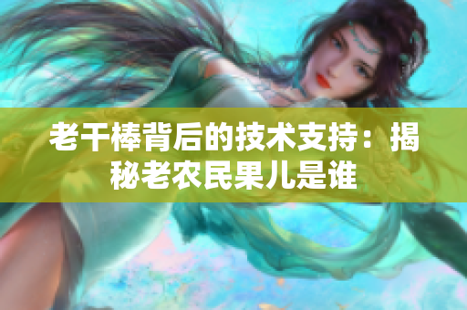 老干棒背后的技术支持：揭秘老农民果儿是谁