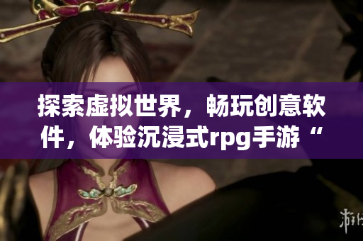 探索虚拟世界，畅玩创意软件，体验沉浸式rpg手游“软件奇遇记”