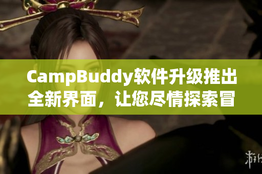 CampBuddy软件升级推出全新界面，让您尽情探索冒险世界