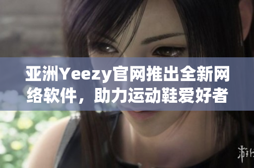 亚洲Yeezy官网推出全新网络软件，助力运动鞋爱好者在线购物