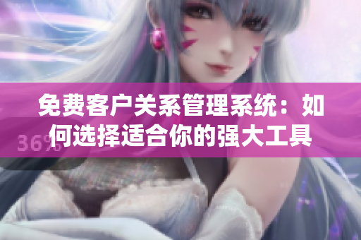免费客户关系管理系统：如何选择适合你的强大工具
