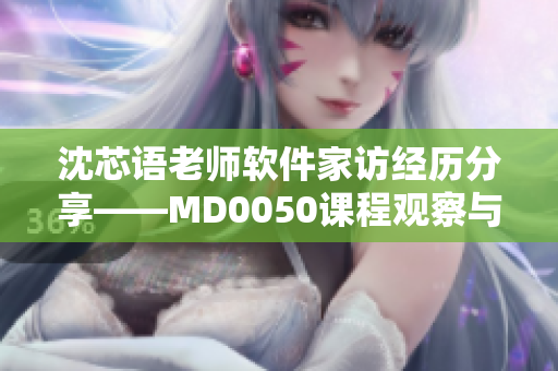 沈芯语老师软件家访经历分享——MD0050课程观察与反思