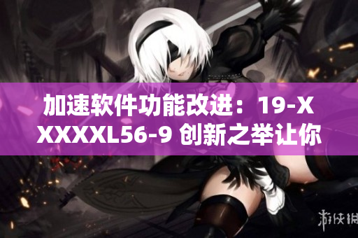 加速软件功能改进：19-XXXXXL56-9 创新之举让你的电脑更快更稳定