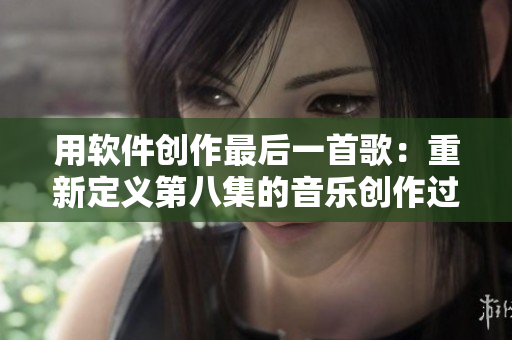 用软件创作最后一首歌：重新定义第八集的音乐创作过程