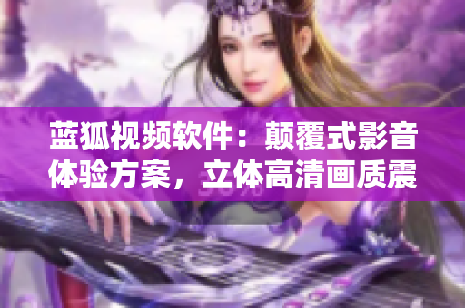 蓝狐视频软件：颠覆式影音体验方案，立体高清画质震撼视听