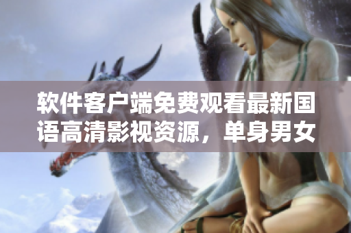 软件客户端免费观看最新国语高清影视资源，单身男女福利！