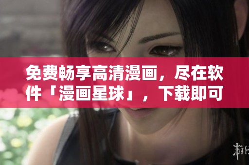 免费畅享高清漫画，尽在软件「漫画星球」，下载即可观看！