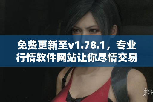 免费更新至v1.78.1，专业行情软件网站让你尽情交易