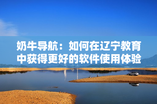 奶牛导航：如何在辽宁教育中获得更好的软件使用体验