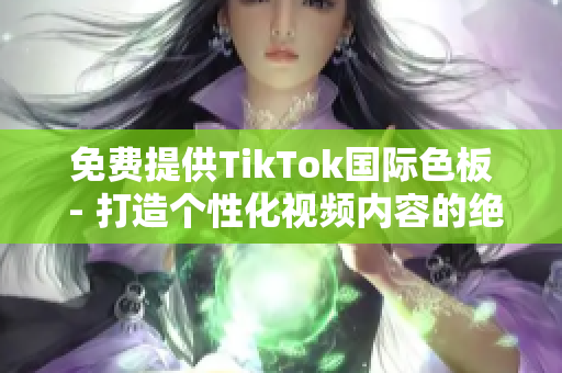 免费提供TikTok国际色板 - 打造个性化视频内容的绝佳选择