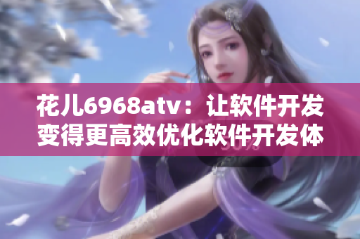 花儿6968atv：让软件开发变得更高效优化软件开发体验的利器
