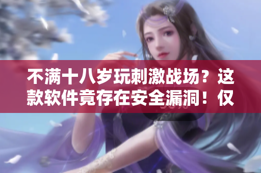 不满十八岁玩刺激战场？这款软件竟存在安全漏洞！仅限玩家持续时间曝光！