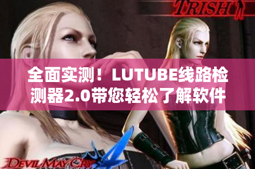 全面实测！LUTUBE线路检测器2.0带您轻松了解软件网络连接质量