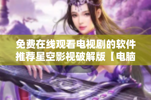 免费在线观看电视剧的软件推荐星空影视破解版【电脑手机通用】