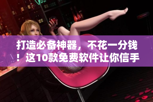 打造必备神器，不花一分钱！这10款免费软件让你信手拈来