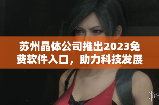 苏州晶体公司推出2023免费软件入口，助力科技发展