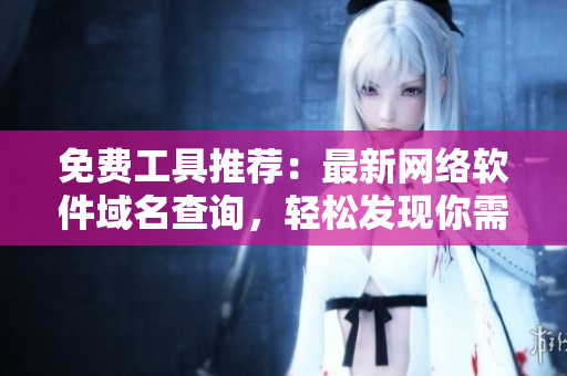 免费工具推荐：最新网络软件域名查询，轻松发现你需要的域名！