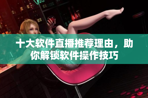 十大软件直播推荐理由，助你解锁软件操作技巧