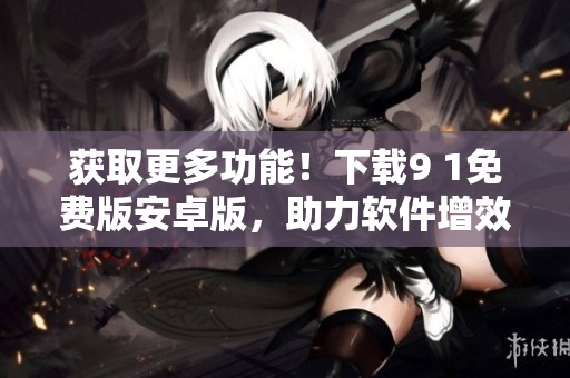 获取更多功能！下载9 1免费版安卓版，助力软件增效！