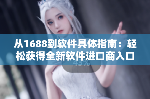 从1688到软件具体指南：轻松获得全新软件进口商入口