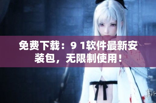 免费下载：9 1软件最新安装包，无限制使用！