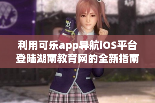 利用可乐app导航iOS平台登陆湖南教育网的全新指南