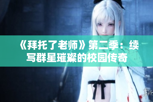 《拜托了老师》第二季：续写群星璀璨的校园传奇