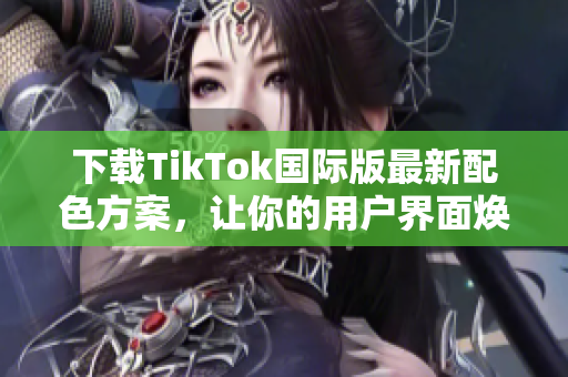 下载TikTok国际版最新配色方案，让你的用户界面焕然一新