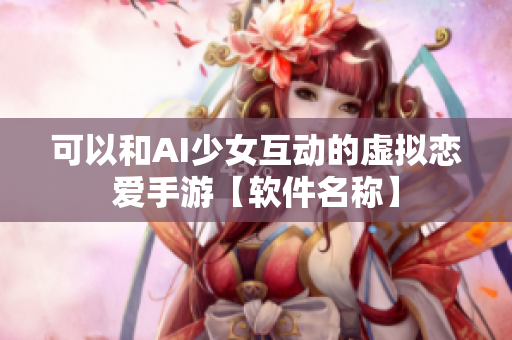 可以和AI少女互动的虚拟恋爱手游【软件名称】