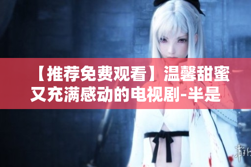 【推荐免费观看】温馨甜蜜又充满感动的电视剧-半是蜜糖半是伤