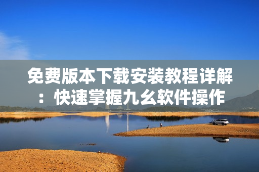 免费版本下载安装教程详解：快速掌握九幺软件操作
