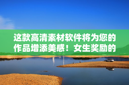 这款高清素材软件将为您的作品增添美感！女生奖励的神器，尝试一下！