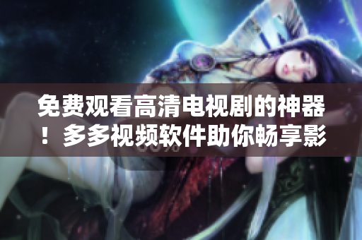 免费观看高清电视剧的神器！多多视频软件助你畅享影视风云