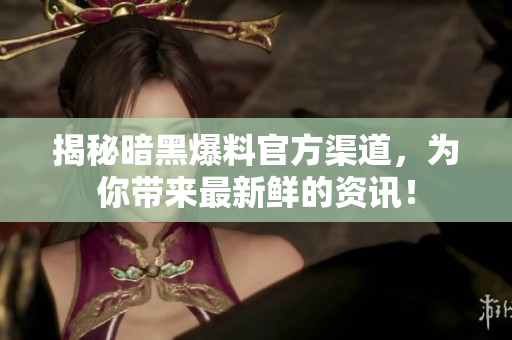 揭秘暗黑爆料官方渠道，为你带来最新鲜的资讯！