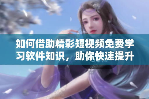 如何借助精彩短视频免费学习软件知识，助你快速提升技能