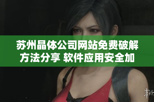 苏州晶体公司网站免费破解方法分享 软件应用安全加固技巧