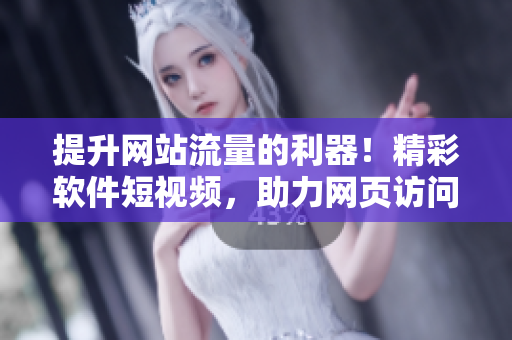 提升网站流量的利器！精彩软件短视频，助力网页访问量飙升