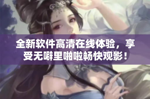 全新软件高清在线体验，享受无噼里啪啦畅快观影！