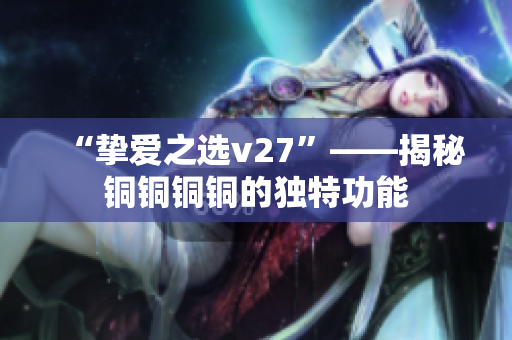“挚爱之选v27”——揭秘铜铜铜铜的独特功能