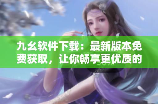 九幺软件下载：最新版本免费获取，让你畅享更优质的软件功能