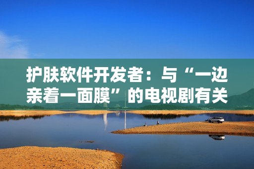护肤软件开发者：与“一边亲着一面膜”的电视剧有关的免费版故事